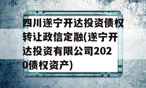 四川遂宁开达投资债权转让政信定融(遂宁开达投资有限公司2020债权资产)