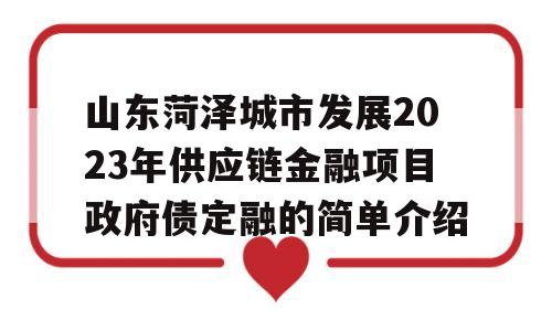 山东菏泽城市发展2023年供应链金融项目政府债定融的简单介绍