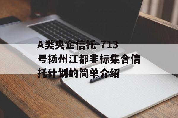 A类央企信托-713号扬州江都非标集合信托计划的简单介绍