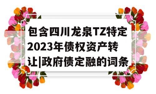 包含四川龙泉TZ特定2023年债权资产转让|政府债定融的词条