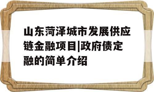 山东菏泽城市发展供应链金融项目|政府债定融的简单介绍