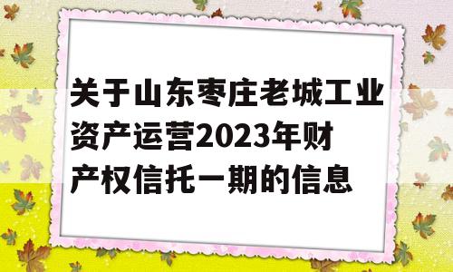 关于山东枣庄老城工业资产运营2023年财产权信托一期的信息