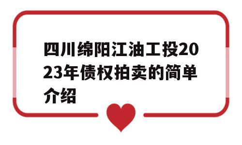 四川绵阳江油工投2023年债权拍卖的简单介绍