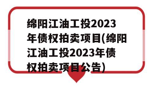 绵阳江油工投2023年债权拍卖项目(绵阳江油工投2023年债权拍卖项目公告)