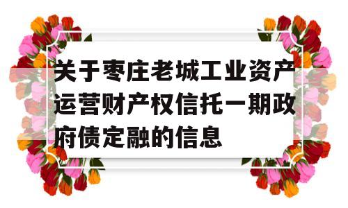 关于枣庄老城工业资产运营财产权信托一期政府债定融的信息