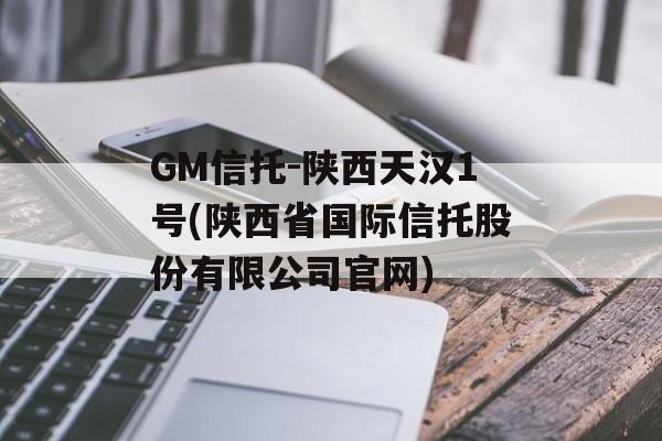 GM信托-陕西天汉1号(陕西省国际信托股份有限公司官网)