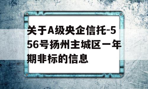 关于A级央企信托-556号扬州主城区一年期非标的信息