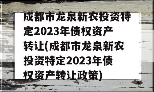 成都市龙泉新农投资特定2023年债权资产转让(成都市龙泉新农投资特定2023年债权资产转让政策)