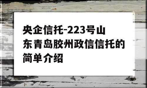 央企信托-223号山东青岛胶州政信信托的简单介绍