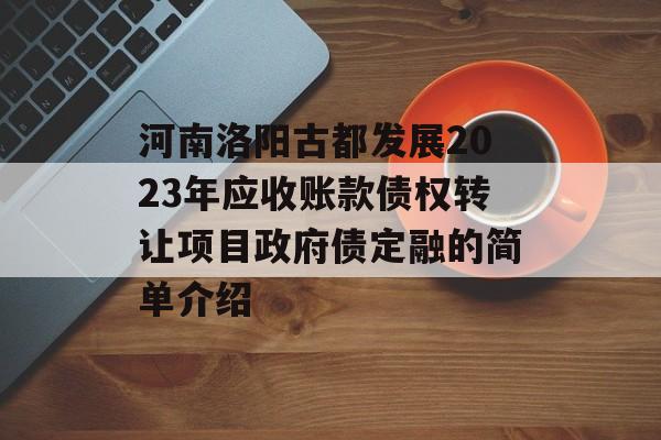 河南洛阳古都发展2023年应收账款债权转让项目政府债定融的简单介绍