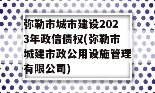 弥勒市城市建设2023年政信债权(弥勒市城建市政公用设施管理有限公司)