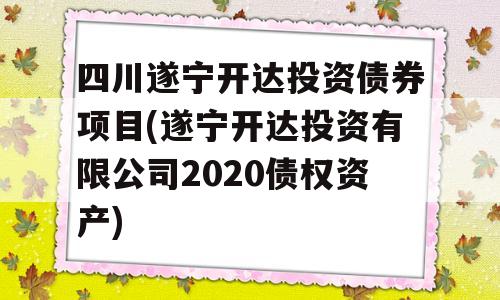 四川遂宁开达投资债券项目(遂宁开达投资有限公司2020债权资产)