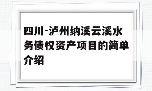 四川-泸州纳溪云溪水务债权资产项目的简单介绍