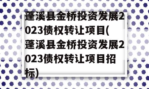 蓬溪县金桥投资发展2023债权转让项目(蓬溪县金桥投资发展2023债权转让项目招标)