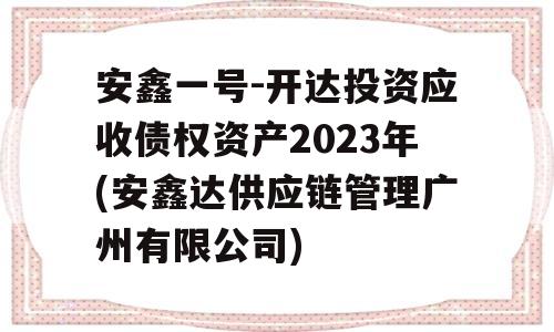 安鑫一号-开达投资应收债权资产2023年(安鑫达供应链管理广州有限公司)