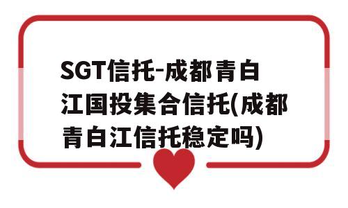 SGT信托-成都青白江国投集合信托(成都青白江信托稳定吗)