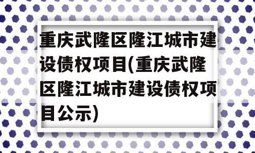 重庆武隆区隆江城市建设债权项目(重庆武隆区隆江城市建设债权项目公示)