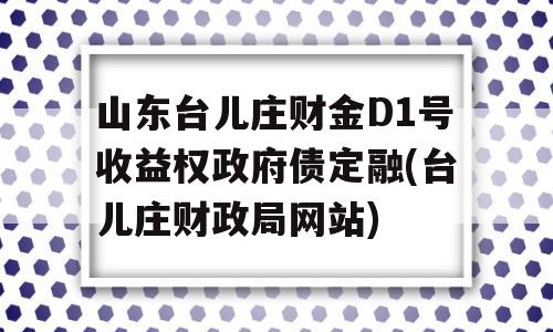 山东台儿庄财金D1号收益权政府债定融(台儿庄财政局网站)