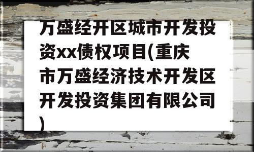 万盛经开区城市开发投资xx债权项目(重庆市万盛经济技术开发区开发投资集团有限公司)