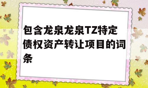 包含龙泉龙泉TZ特定债权资产转让项目的词条