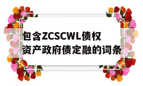 包含ZCSCWL债权资产政府债定融的词条