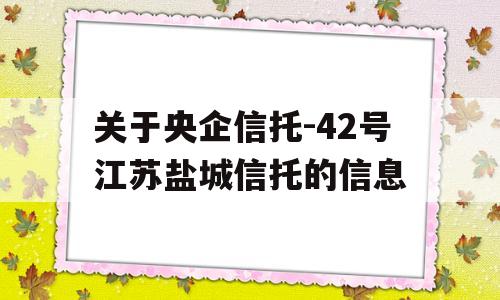 关于央企信托-42号江苏盐城信托的信息