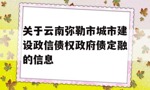 关于云南弥勒市城市建设政信债权政府债定融的信息