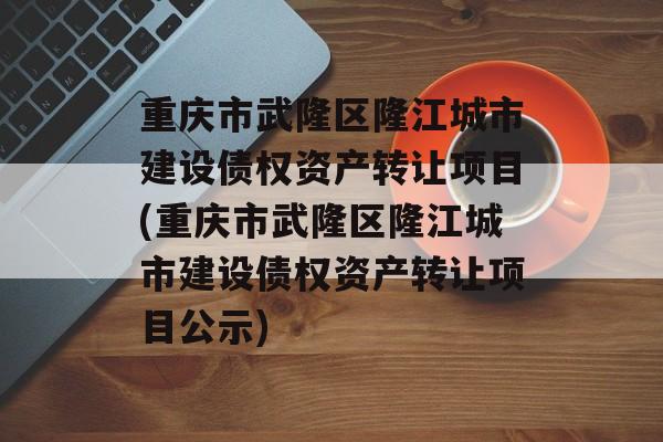 重庆市武隆区隆江城市建设债权资产转让项目(重庆市武隆区隆江城市建设债权资产转让项目公示)