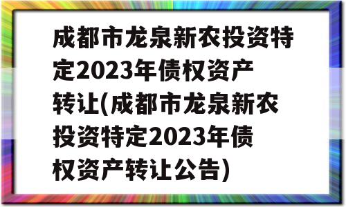 成都市龙泉新农投资特定2023年债权资产转让(成都市龙泉新农投资特定2023年债权资产转让公告)