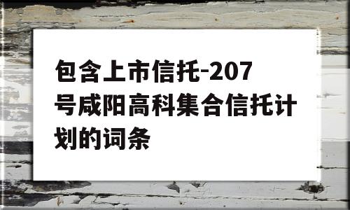 包含上市信托-207号咸阳高科集合信托计划的词条