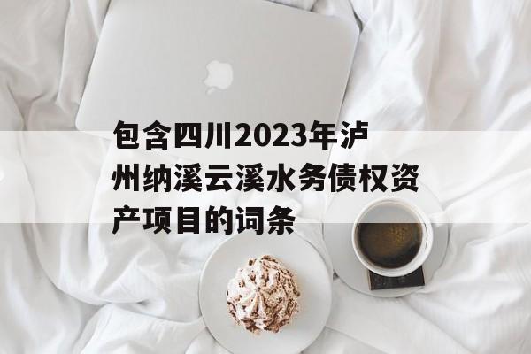 包含四川2023年泸州纳溪云溪水务债权资产项目的词条