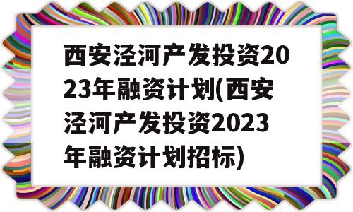 西安泾河产发投资2023年融资计划(西安泾河产发投资2023年融资计划招标)