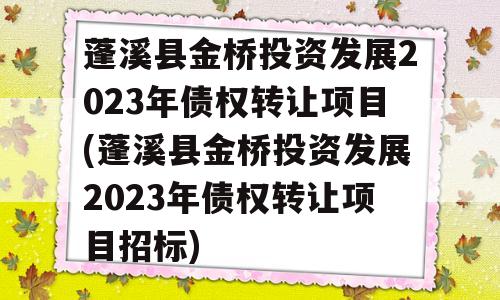 蓬溪县金桥投资发展2023年债权转让项目(蓬溪县金桥投资发展2023年债权转让项目招标)