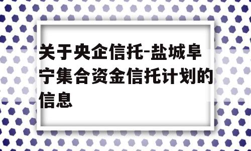 关于央企信托-盐城阜宁集合资金信托计划的信息