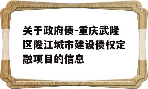 关于政府债-重庆武隆区隆江城市建设债权定融项目的信息