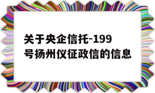 关于央企信托-199号扬州仪征政信的信息