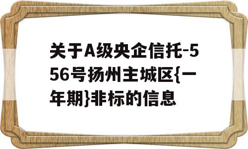 关于A级央企信托-556号扬州主城区{一年期}非标的信息