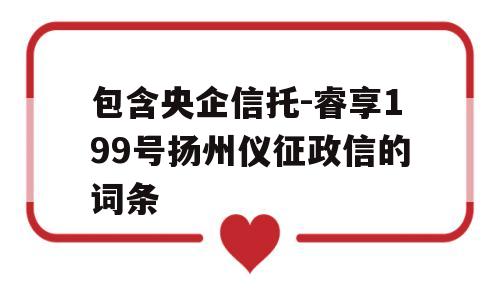 包含央企信托-睿享199号扬州仪征政信的词条