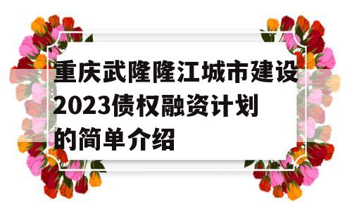 重庆武隆隆江城市建设2023债权融资计划的简单介绍