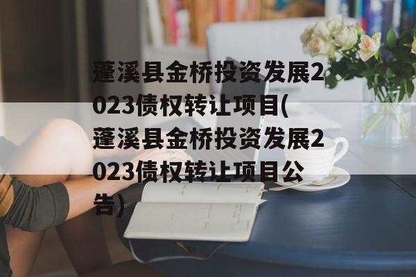 蓬溪县金桥投资发展2023债权转让项目(蓬溪县金桥投资发展2023债权转让项目公告)