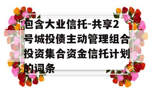 包含大业信托-共享2号城投债主动管理组合投资集合资金信托计划的词条