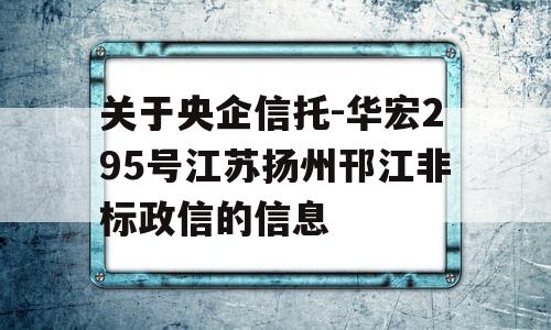 关于央企信托-华宏295号江苏扬州邗江非标政信的信息