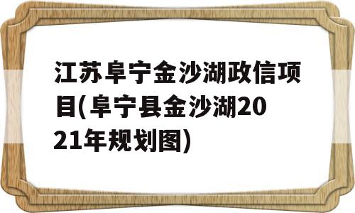 江苏阜宁金沙湖政信项目(阜宁县金沙湖2021年规划图)