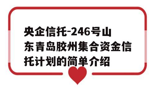 央企信托-246号山东青岛胶州集合资金信托计划的简单介绍