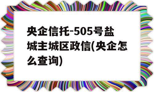 央企信托-505号盐城主城区政信(央企怎么查询)