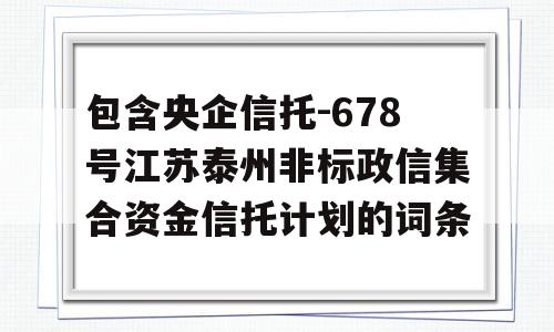 包含央企信托-678号江苏泰州非标政信集合资金信托计划的词条