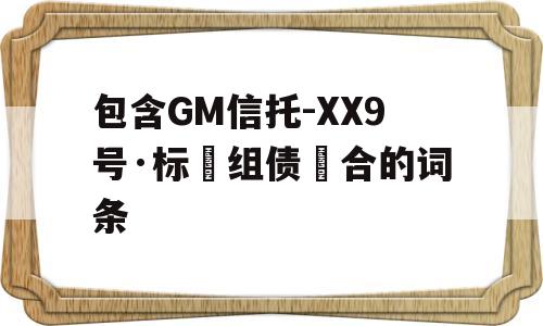 包含GM信托-XX9号·标‮组债‬合的词条