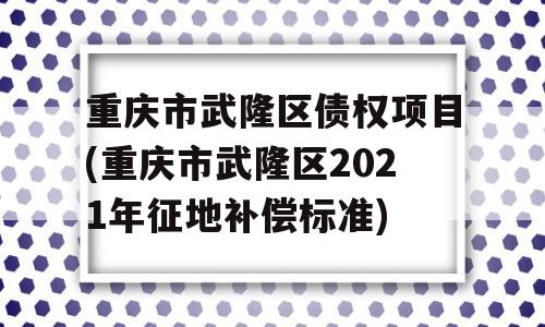 重庆市武隆区债权项目(重庆市武隆区2021年征地补偿标准)