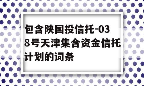 包含陕国投信托-038号天津集合资金信托计划的词条