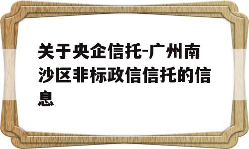 关于央企信托-广州南沙区非标政信信托的信息